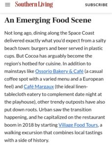 “Cocoa has arguably become the region's hotbed for cuisine. In addition to mainstays like Ossorio Bakery & Café (a casual coffee spot with a varied menu and a European feel) and Café Margaux (the ideal linen-tablecloth eatery to complement date night at the playhouse), other trendy outposts have also put down roots. Urban saw the transition happening, and he capitalized on the restaurant boom in 2018 by starting Village Food Tours, a walking excursion that combines local tastings with a side of history.”